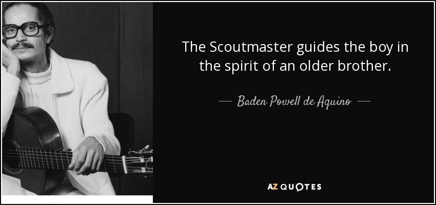 The Scoutmaster guides the boy in the spirit of an older brother. - Baden Powell de Aquino