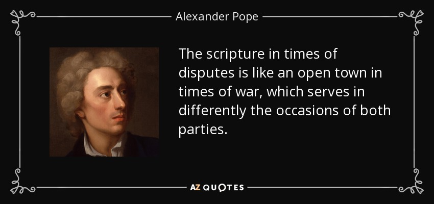 The scripture in times of disputes is like an open town in times of war, which serves in differently the occasions of both parties. - Alexander Pope