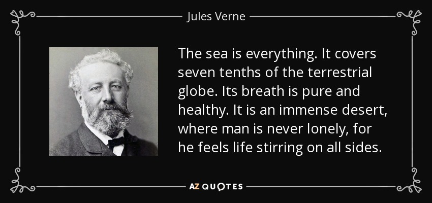 The sea is everything. It covers seven tenths of the terrestrial globe. Its breath is pure and healthy. It is an immense desert, where man is never lonely, for he feels life stirring on all sides. - Jules Verne
