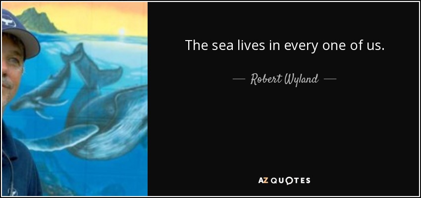 The sea lives in every one of us. - Robert Wyland
