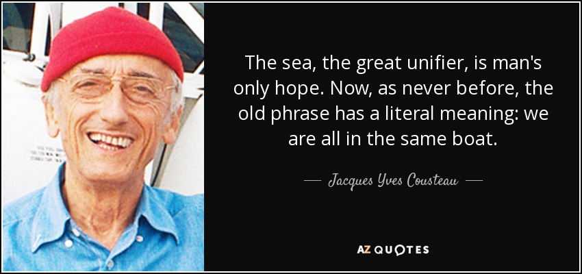 The sea, the great unifier, is man's only hope. Now, as never before, the old phrase has a literal meaning: we are all in the same boat. - Jacques Yves Cousteau