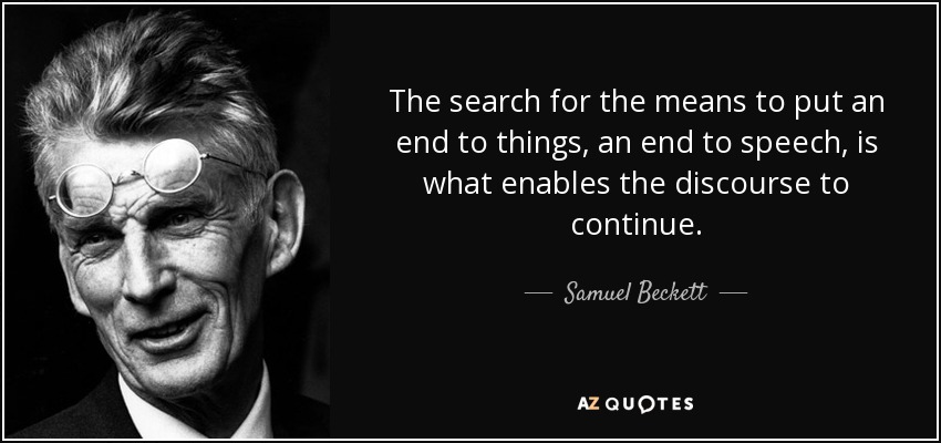 The search for the means to put an end to things, an end to speech, is what enables the discourse to continue. - Samuel Beckett