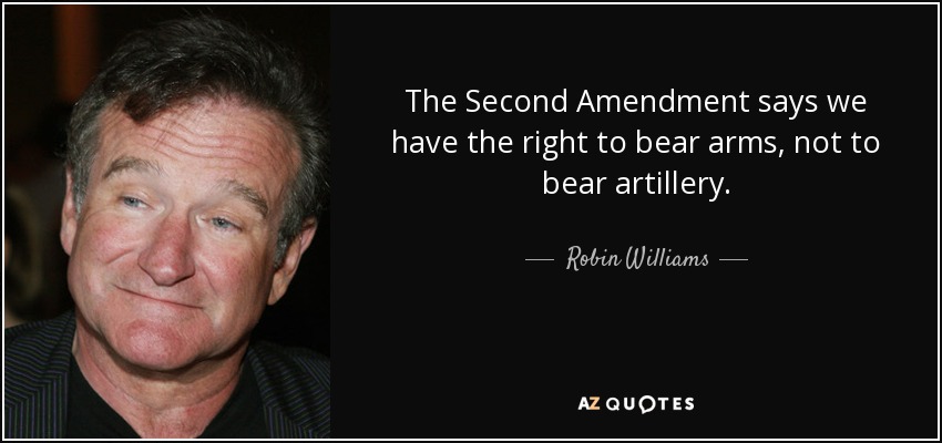 The Second Amendment says we have the right to bear arms, not to bear artillery. - Robin Williams