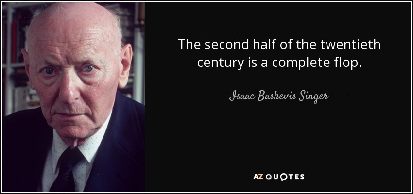 The second half of the twentieth century is a complete flop. - Isaac Bashevis Singer