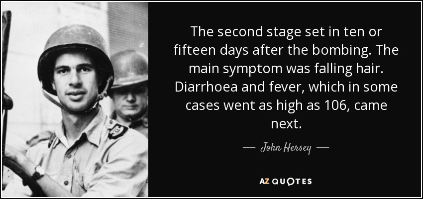 The second stage set in ten or fifteen days after the bombing. The main symptom was falling hair. Diarrhoea and fever, which in some cases went as high as 106, came next. - John Hersey
