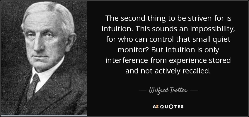 The second thing to be striven for is intuition. This sounds an impossibility, for who can control that small quiet monitor? But intuition is only interference from experience stored and not actively recalled. - Wilfred Trotter