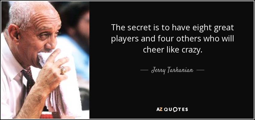 The secret is to have eight great players and four others who will cheer like crazy. - Jerry Tarkanian