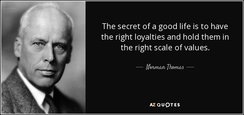 The secret of a good life is to have the right loyalties and hold them in the right scale of values. - Norman Thomas