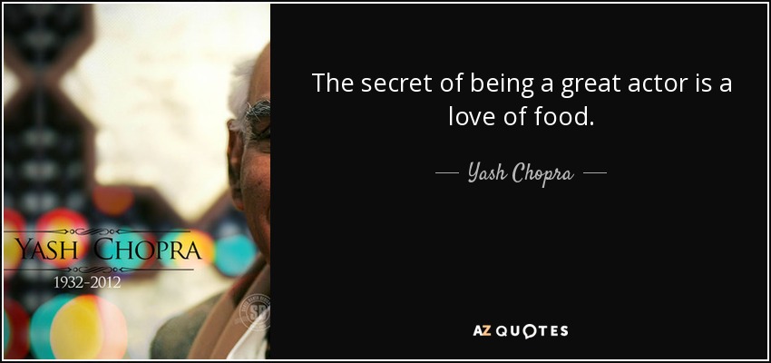 The secret of being a great actor is a love of food. - Yash Chopra