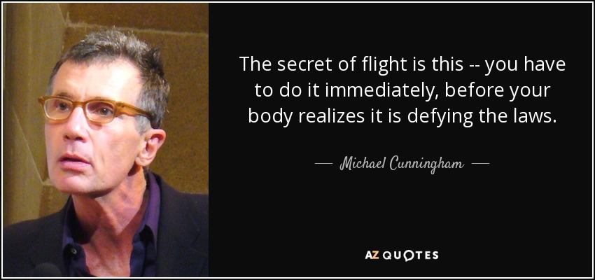 The secret of flight is this -- you have to do it immediately, before your body realizes it is defying the laws. - Michael Cunningham