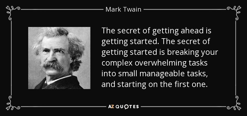 The secret of getting ahead is getting started. The secret of getting started is breaking your complex overwhelming tasks into small manageable tasks, and starting on the first one. - Mark Twain