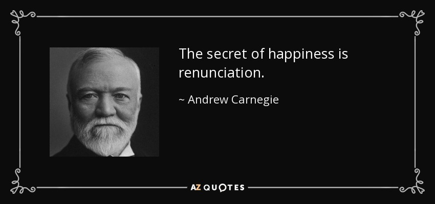 The secret of happiness is renunciation. - Andrew Carnegie