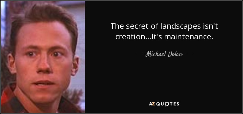 The secret of landscapes isn't creation...It's maintenance. - Michael Dolan