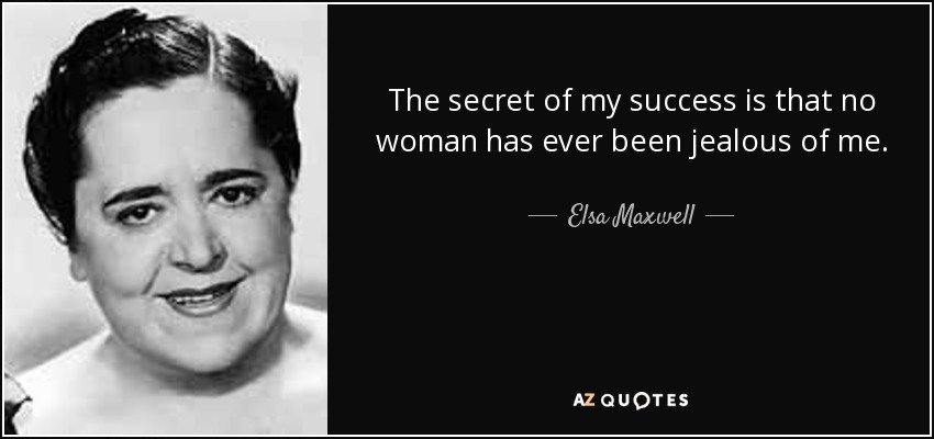 The secret of my success is that no woman has ever been jealous of me. - Elsa Maxwell