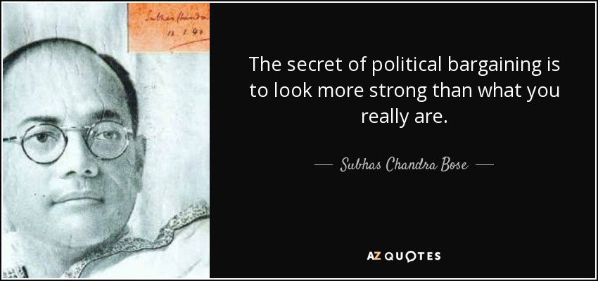 The secret of political bargaining is to look more strong than what you really are. - Subhas Chandra Bose