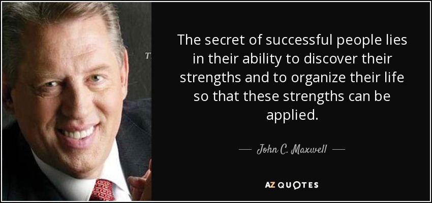 The secret of successful people lies in their ability to discover their strengths and to organize their life so that these strengths can be applied. - John C. Maxwell