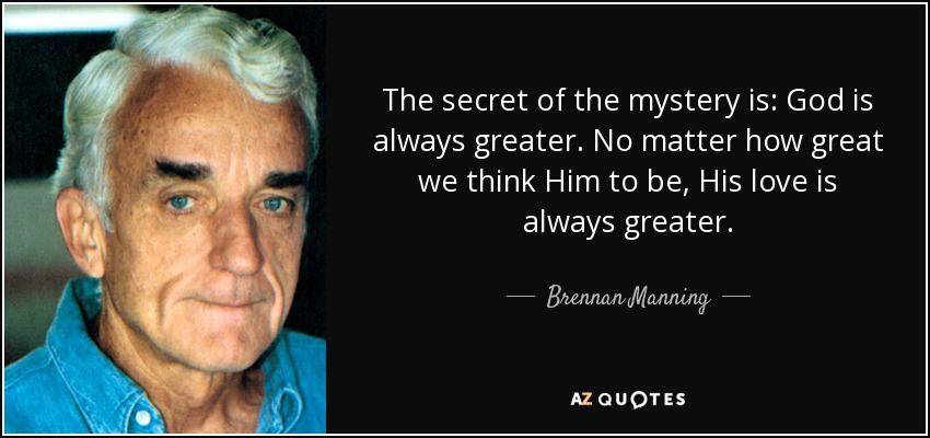 The secret of the mystery is: God is always greater. No matter how great we think Him to be, His love is always greater. - Brennan Manning