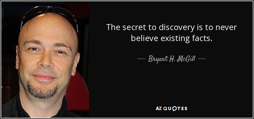 The secret to discovery is to never believe existing facts. - Bryant H. McGill