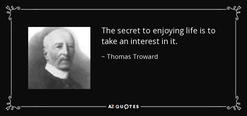 The secret to enjoying life is to take an interest in it. - Thomas Troward