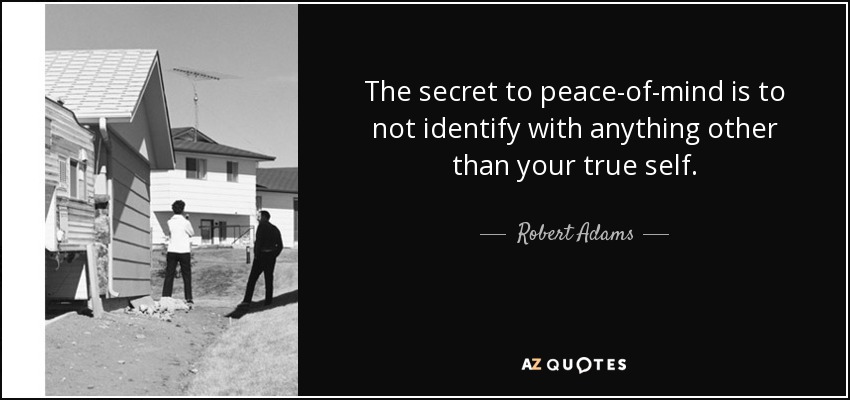 The secret to peace-of-mind is to not identify with anything other than your true self. - Robert Adams
