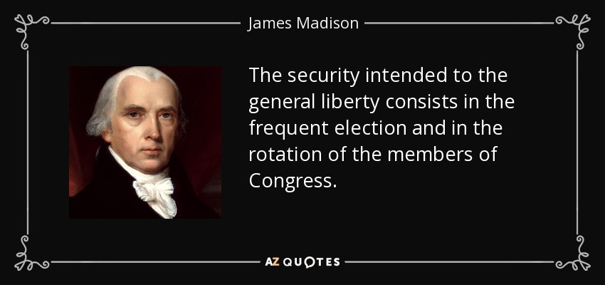 The security intended to the general liberty consists in the frequent election and in the rotation of the members of Congress. - James Madison