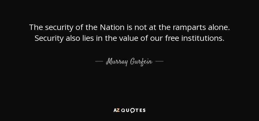 The security of the Nation is not at the ramparts alone. Security also lies in the value of our free institutions. - Murray Gurfein