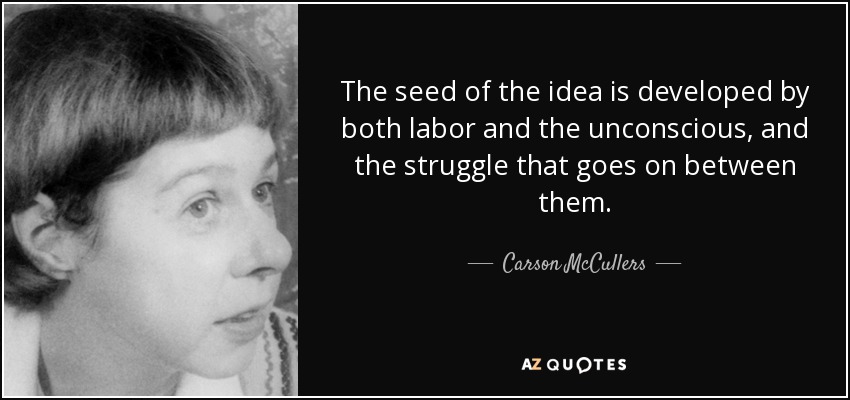 The seed of the idea is developed by both labor and the unconscious, and the struggle that goes on between them. - Carson McCullers