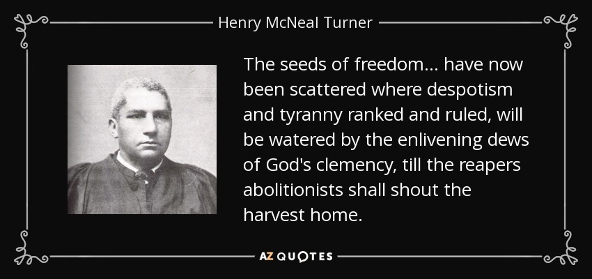 The seeds of freedom . . . have now been scattered where despotism and tyranny ranked and ruled, will be watered by the enlivening dews of God's clemency, till the reapers abolitionists shall shout the harvest home. - Henry McNeal Turner