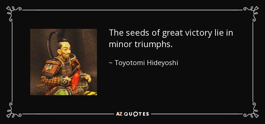 The seeds of great victory lie in minor triumphs. - Toyotomi Hideyoshi