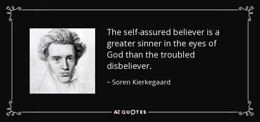 The self-assured believer is a greater sinner in the eyes of God than the troubled disbeliever. - Soren Kierkegaard