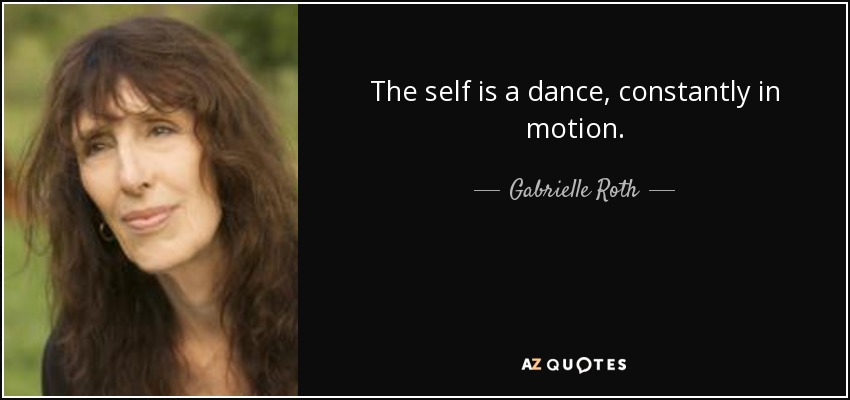 The self is a dance, constantly in motion. - Gabrielle Roth