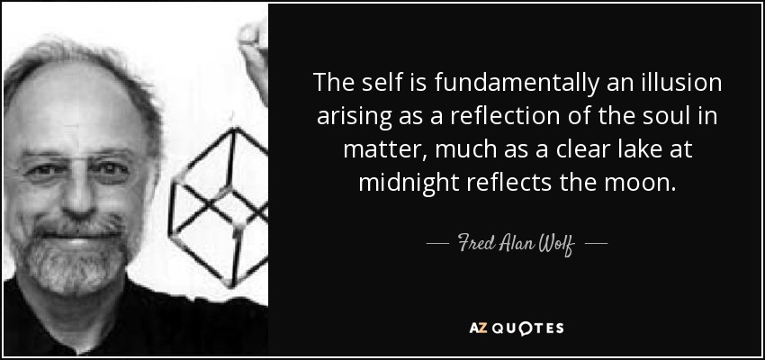 The self is fundamentally an illusion arising as a reflection of the soul in matter, much as a clear lake at midnight reflects the moon. - Fred Alan Wolf