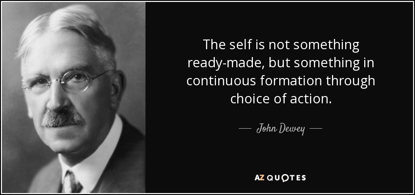 The self is not something ready-made, but something in continuous formation through choice of action. - John Dewey