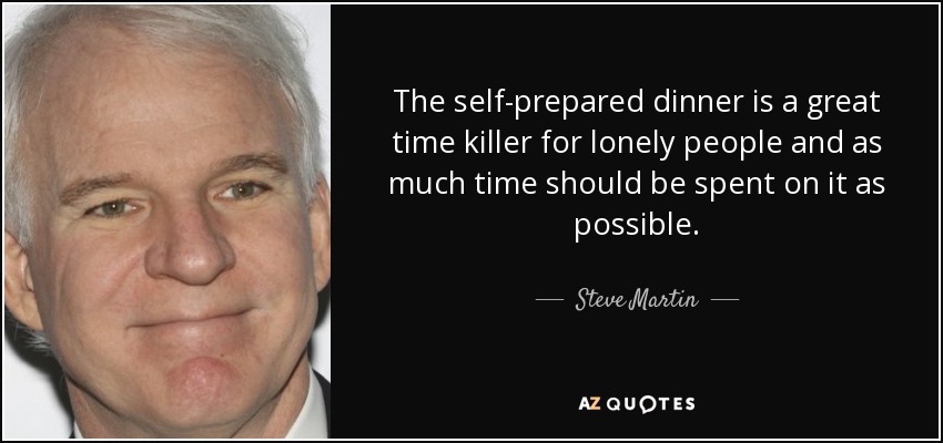 The self-prepared dinner is a great time killer for lonely people and as much time should be spent on it as possible. - Steve Martin