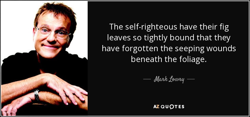 The self-righteous have their fig leaves so tightly bound that they have forgotten the seeping wounds beneath the foliage. - Mark Lowry