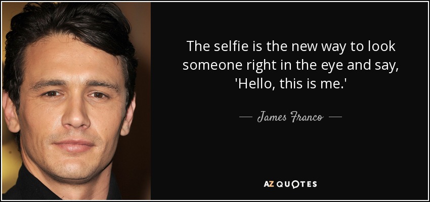 The selfie is the new way to look someone right in the eye and say, 'Hello, this is me.' - James Franco
