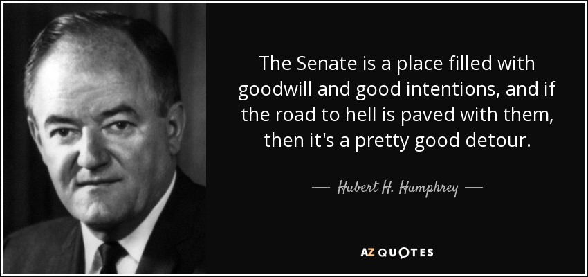 The Senate is a place filled with goodwill and good intentions, and if the road to hell is paved with them, then it's a pretty good detour. - Hubert H. Humphrey