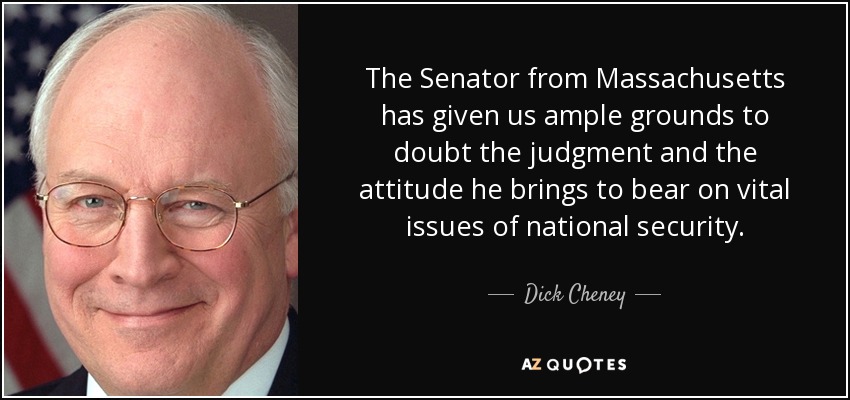 The Senator from Massachusetts has given us ample grounds to doubt the judgment and the attitude he brings to bear on vital issues of national security. - Dick Cheney