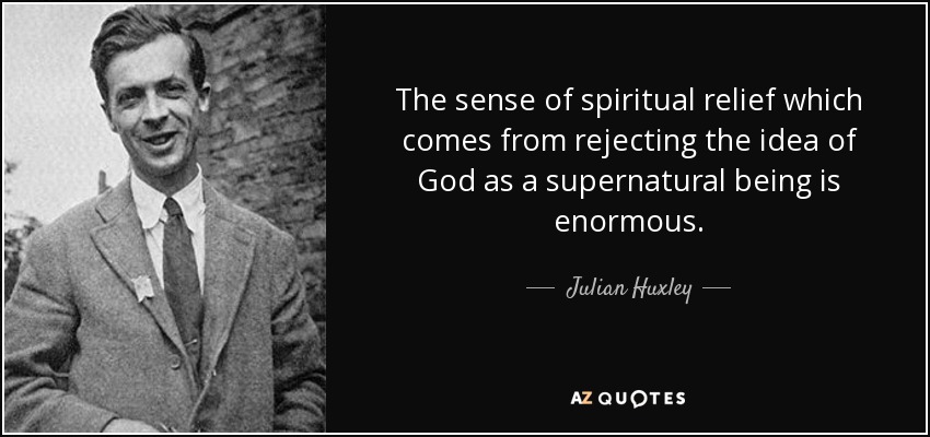The sense of spiritual relief which comes from rejecting the idea of God as a supernatural being is enormous. - Julian Huxley