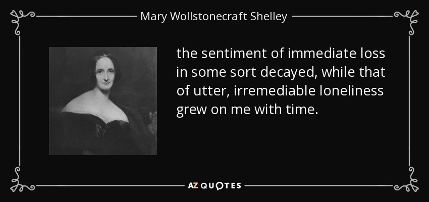 the sentiment of immediate loss in some sort decayed, while that of utter, irremediable loneliness grew on me with time. - Mary Wollstonecraft Shelley