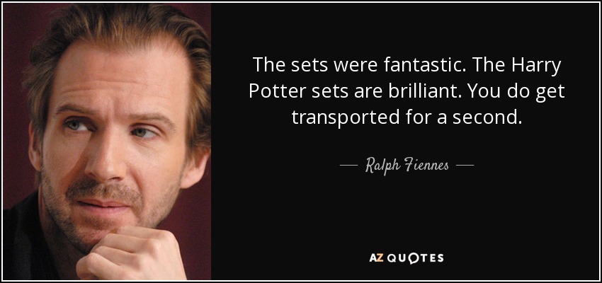 The sets were fantastic. The Harry Potter sets are brilliant. You do get transported for a second. - Ralph Fiennes