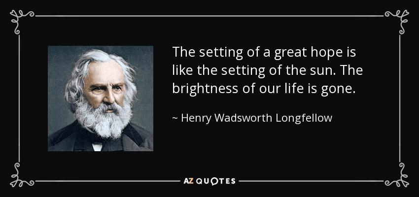 The setting of a great hope is like the setting of the sun. The brightness of our life is gone. - Henry Wadsworth Longfellow