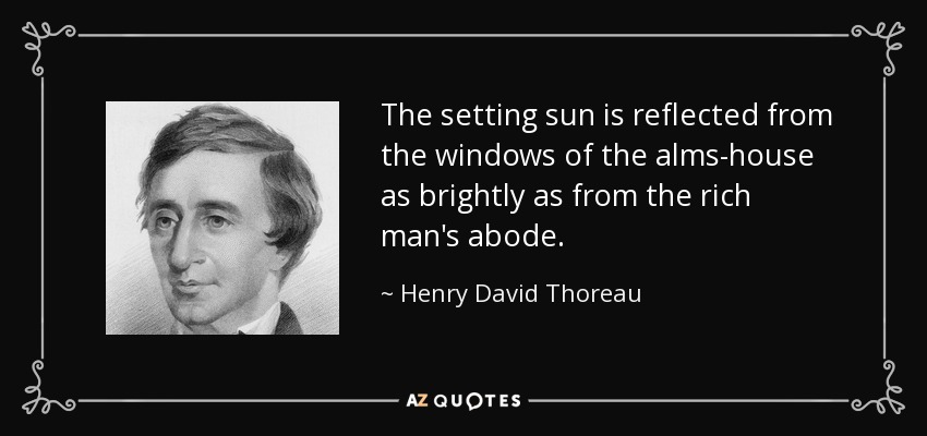 The setting sun is reflected from the windows of the alms-house as brightly as from the rich man's abode. - Henry David Thoreau
