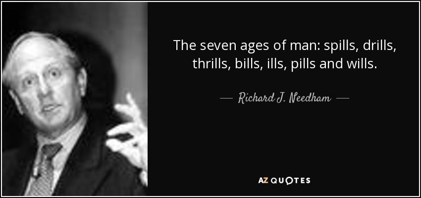 The seven ages of man: spills, drills, thrills, bills, ills, pills and wills. - Richard J. Needham