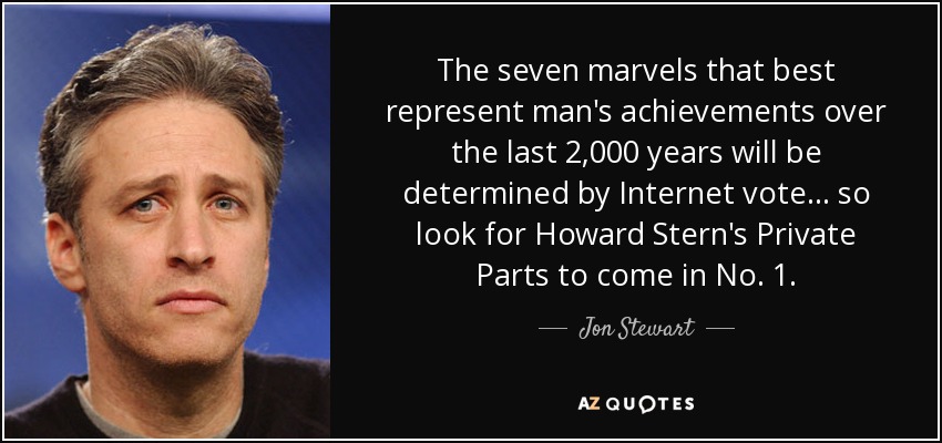 The seven marvels that best represent man's achievements over the last 2,000 years will be determined by Internet vote... so look for Howard Stern's Private Parts to come in No. 1. - Jon Stewart