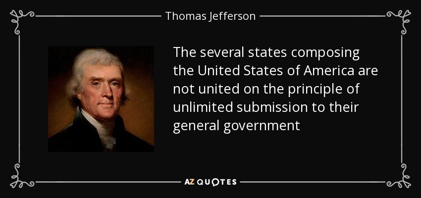 The several states composing the United States of America are not united on the principle of unlimited submission to their general government - Thomas Jefferson
