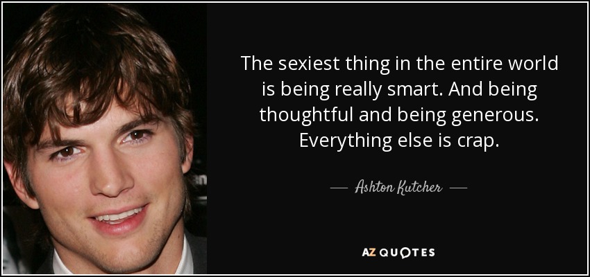 The sexiest thing in the entire world is being really smart. And being thoughtful and being generous. Everything else is crap. - Ashton Kutcher