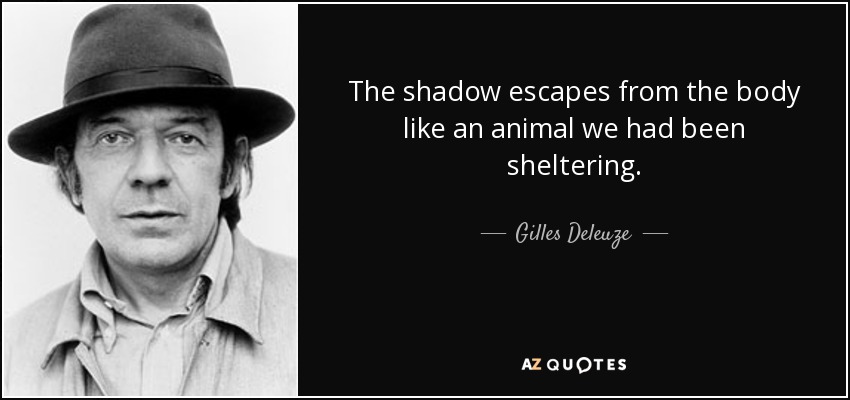 The shadow escapes from the body like an animal we had been sheltering. - Gilles Deleuze