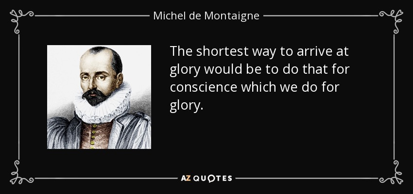 The shortest way to arrive at glory would be to do that for conscience which we do for glory. - Michel de Montaigne