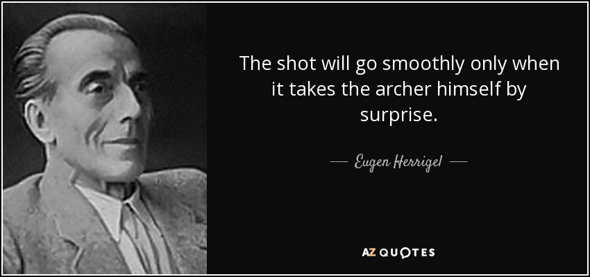 The shot will go smoothly only when it takes the archer himself by surprise. - Eugen Herrigel